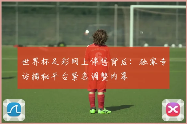 世界杯足彩网上停售背后：独家专访揭秘平台紧急调整内幕