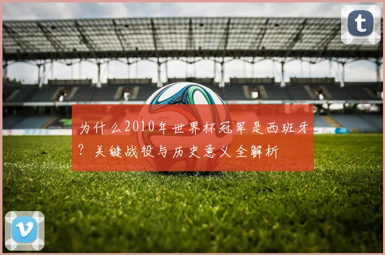 为什么2010年世界杯冠军是西班牙？关键战役与历史意义全解析
