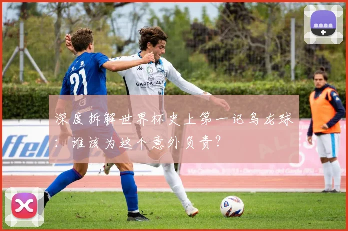 深度拆解世界杯史上第一记乌龙球：谁该为这个意外负责？