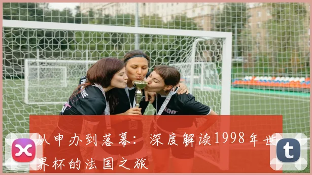 从申办到落幕：深度解读1998年世界杯的法国之旅