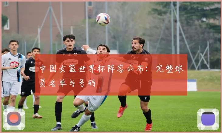 中国女篮世界杯阵容公布：完整球员名单与号码
