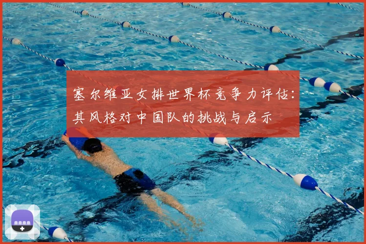 塞尔维亚女排世界杯竞争力评估：其风格对中国队的挑战与启示