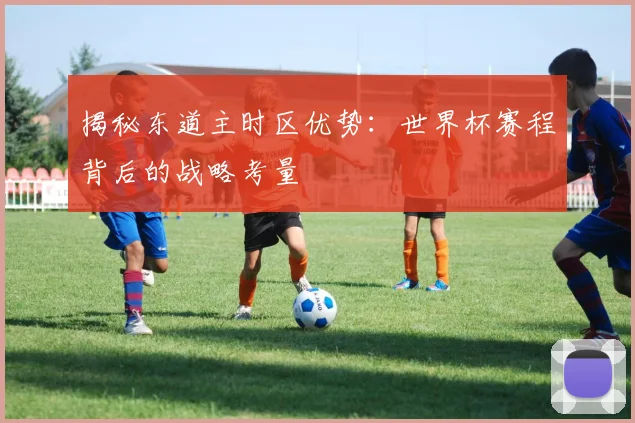 揭秘东道主时区优势：世界杯赛程背后的战略考量